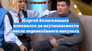 Сергей Белоголовцев изменился до неузнаваемости после перенесённого инсульта