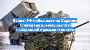 Дениз: РФ побеждает на Украине благодаря преимуществу в оборонной промышленности