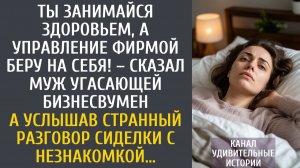 Истории из жизни: Ты занимайся здоровьем, а управление фирмой беру на себя! – сказал муж угасающей…