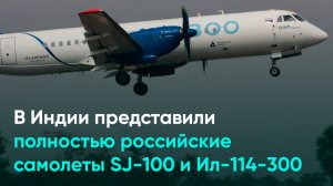 В Индии представили полностью российские самолеты SJ-100 и Ил-114-300