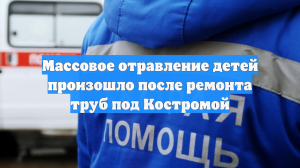 Массовое отравление детей произошло после ремонта труб под Костромой