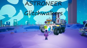ASTRONEER: Glitchwalkers / часть 6 / Рубби в деле и первые потери