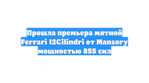 Прошла премьера мятной Ferrari 12Cilindri от Mansory мощностью 855 сил