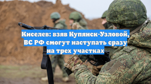 Киселев: Взяв Купянск-Узловой, армия РФ сможет наступать сразу на трех участках