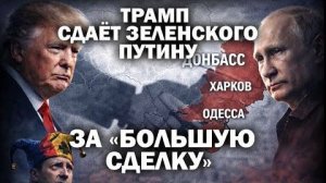 Донбасс, Харьков, Одесса; Трамп сдаёт Зеленского Путину за 'большую сделку'