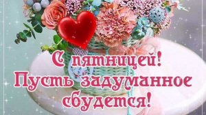 С ПЯТНИЦЕЙ! ПУСТЬ ВСЁ ЗАДУМАННОЕ СБУДЕТСЯ