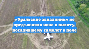 «Уральские авиалинии» не предъявляли иска к пилоту, посадившему самолет в поле