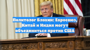 Политолог Блохин: Евросоюз, Китай и Индия могут объединиться против США