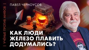 Мифы о древней металлургии | Павел Черноусов | Ученые против мифов 25-2