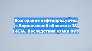 Возгорание нефтепродуктов в Воронежской области и 75 БПЛА. Последствия атаки ВСУ