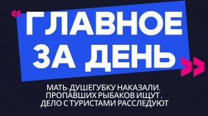 Главное за день: мать-душегубку наказали, пропавших рыбаков ищут и дело с туристами расследуют
