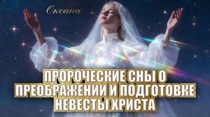 ПРОРОЧЕСКИЕ СНЫ О ПРЕОБРАЖЕНИИ И ПОДГОТОВКЕ НЕВЕСТЫ ХРИСТА. Оксана