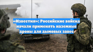 «Известия»: Российские войска начали применять наземные дроны для дымовых завес
