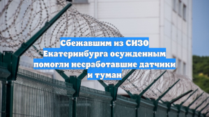 Сбежавшим из СИЗО Екатеринбурга осужденным помогли несработавшие датчики и туман