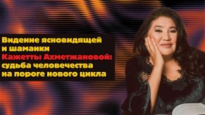 Видение ясновидящей и шаманки Кажетты Ахметжановой: судьба человечества на пороге нового цикла