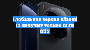Глобальная версия Xiaomi 17 получит только 12 ГБ ОЗУ