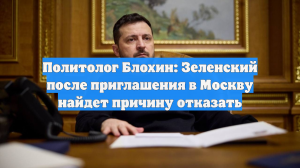 Политолог Блохин: Зеленский после приглашения в Москву найдет причину отказать