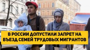 В России допустили запрет на въезд семей трудовых мигрантов