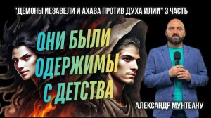 ОНИ БЫЛИ ОДЕРЖИМЫ С ДЕТСТВА | ДЕМОНЫ ИЕЗАВЕЛИ И АХАВА ПРОТИВ ДУХА ИЛИИ |3 ЧАСТЬ| АЛЕКСАНДР МУНТЕАНУ