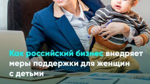 Как российский бизнес внедряет меры поддержки для женщин с детьми