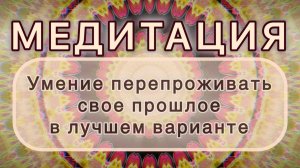 Умение перепроживать свое прошлое в лучшем варианте. Трансформационная МЕДИТАЦИЯ. Высокие вибрации.