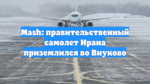 Mash: Правительственный самолет Ирана прилетел в Москву на фоне слухов об ударах