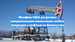 OFAC: юрлицам США разрешены сделки, связанные с венесуэльской нефтью