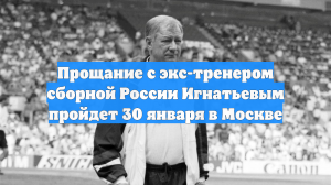 Прощание с экс-тренером сборной России Игнатьевым пройдет 30 января в Москве