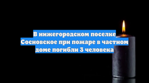 В нижегородском поселке Сосновское при пожаре в частном доме погибли 3 человека