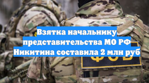Взятка начальнику представительства МО РФ Никитина составила 2 млн руб
