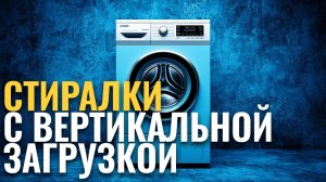 ТОП‑5 стиральных машин с вертикальной загрузкой 2026: рейтинг лучших