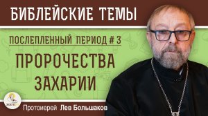 Пророчества Захарии. Послепленный период #3. Протоиерей Лев Большаков