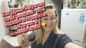 Как удивить мужчин на 23 февраля? Мои варианты подарков.Жду вас в комментариях