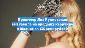 Продюсер Яна Рудковская выставила на продажу квартиру в Москве за 135 млн рублей