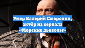 Умер Валерий Смородин, актёр из сериала «Морские дьяволы»