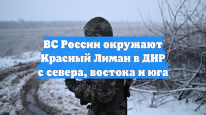 ВС России окружают Красный Лиман в ДНР с севера, востока и юга