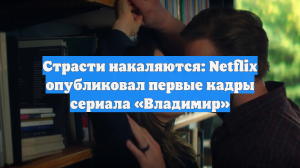 Страсти накаляются: Netflix опубликовал первые кадры сериала «Владимир»