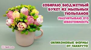 Бюджетный букет из мыльных тюльпанов - Силиконовые формы ТакКруто - Мастер-классы по мыловарению