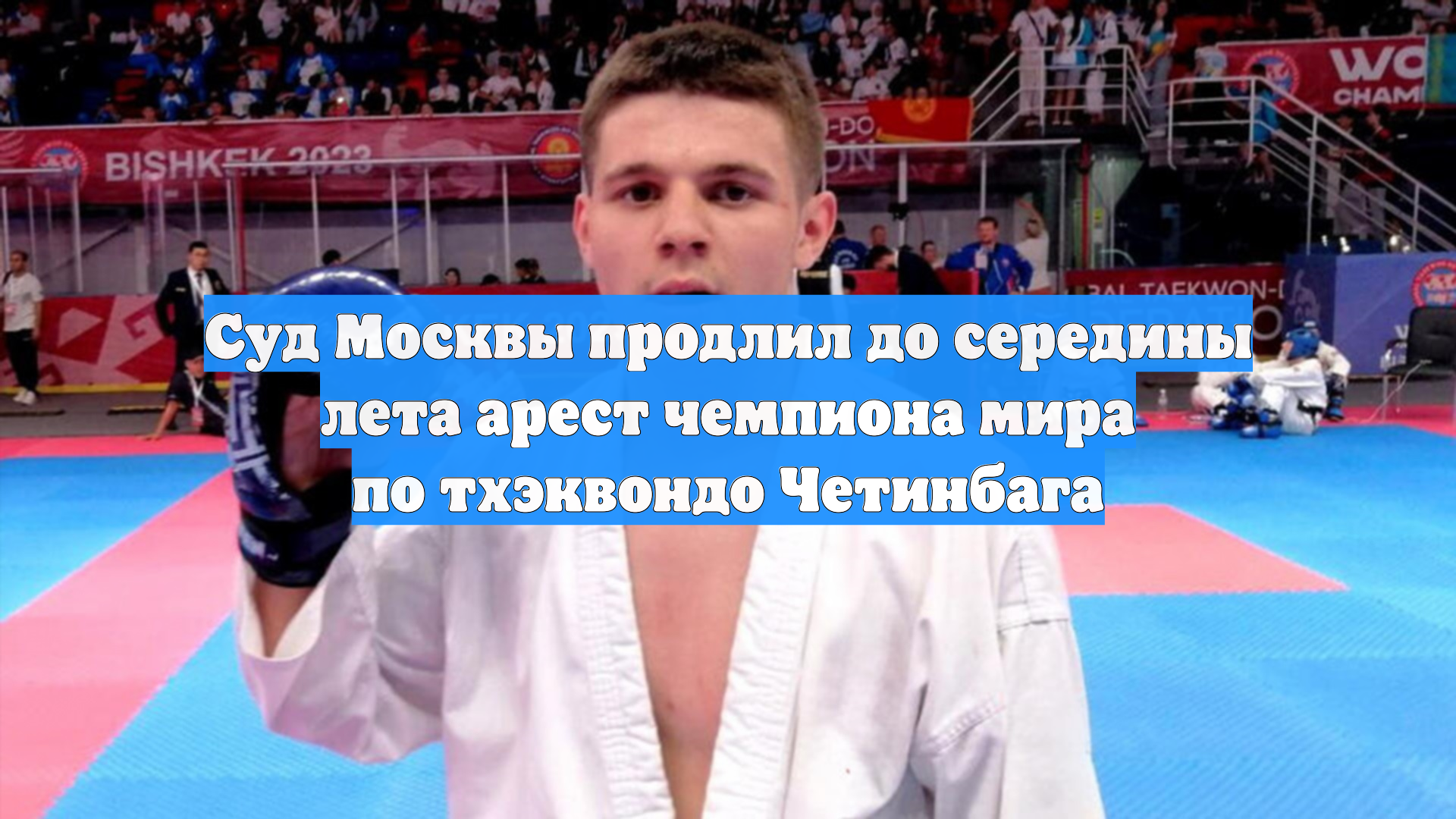 Суд Москвы продлил до середины лета арест чемпиона мира по тхэквондо Четинбага смотреть онлайн