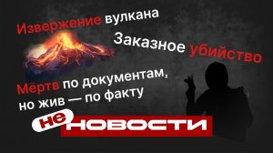 не НОВОСТИ: Заказное убийство. Извержение вулкана. Мёртв по документам, но жив — по факту
