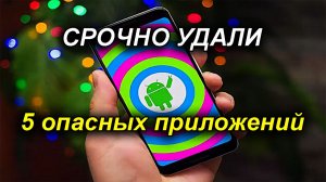Срочно удаляй 5 опасных приложений с Android