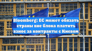 Bloomberg: ЕС может обязать страны вне блока платить взнос за контракты с Киевом