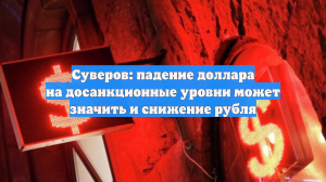 Суверов: падение доллара на досанкционные уровни может значить и снижение рубля
