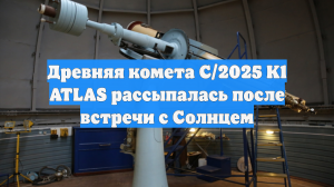 Древняя комета C/2025 K1 ATLAS рассыпалась после встречи с Солнцем
