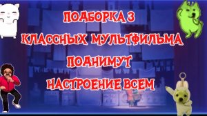 Подборка 3 классных мультика. Поднимут настроение всем
