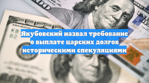 Якубовский назвал требование о выплате царских долгов историческими спекуляциями