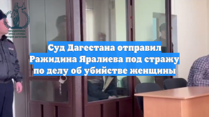 Суд Дагестана отправил Ражидина Яралиева под стражу по делу об убийстве женщины