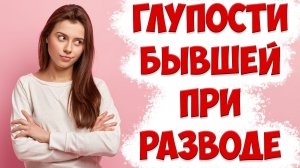 НЕ СЛУШАЙТЕ ПРЕТЕНЗИИ БЫВШЕЙ ЖЕНЫ ПРИ РАЗВОДЕ!