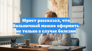 Юрист Южалин напомнил, что больничный можно оформить не только в случае болезни