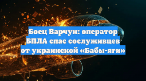 Боец Варчун: оператор БПЛА спас сослуживцев от украинской «Бабы-яги»